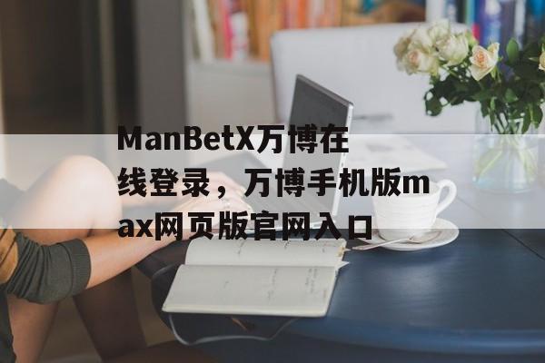 ManBetX万博在线登录，万博手机版max网页版官网入口