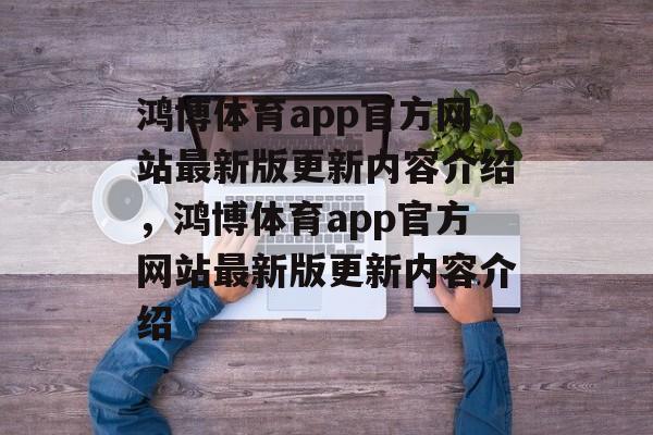 鸿博体育app官方网站最新版更新内容介绍，鸿博体育app官方网站最新版更新内容介绍