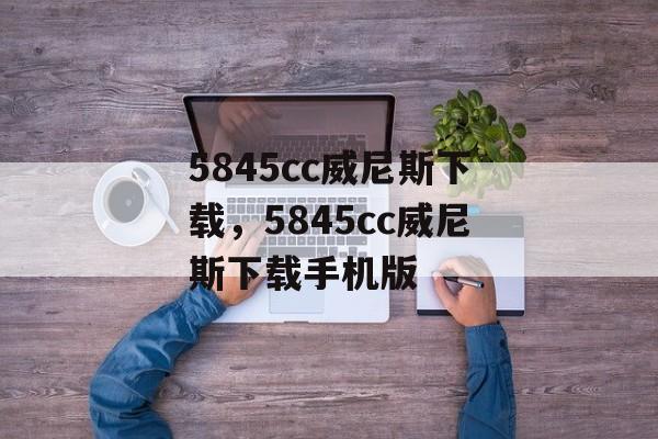 5845cc威尼斯下载，5845cc威尼斯下载手机版