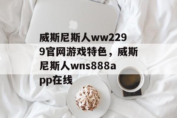 威斯尼斯人ww2299官网游戏特色，威斯尼斯人wns888app在线