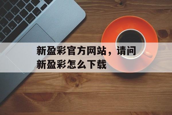 新盈彩官方网站，请问新盈彩怎么下载