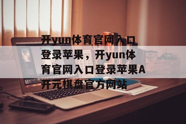 开yun体育官网入口登录苹果，开yun体育官网入口登录苹果A开元棋盘官方网站