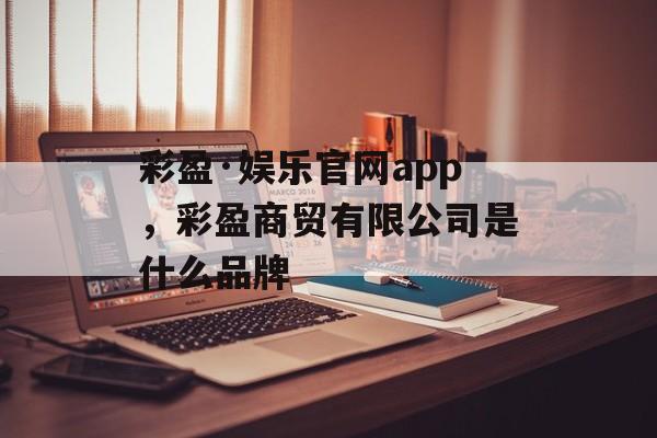 彩盈·娱乐官网app，彩盈商贸有限公司是什么品牌