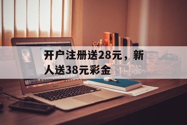 开户注册送28元，新人送38元彩金