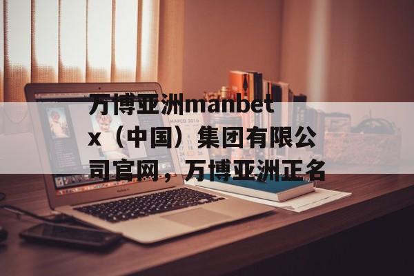 万博亚洲manbetx（中国）集团有限公司官网，万博亚洲正名