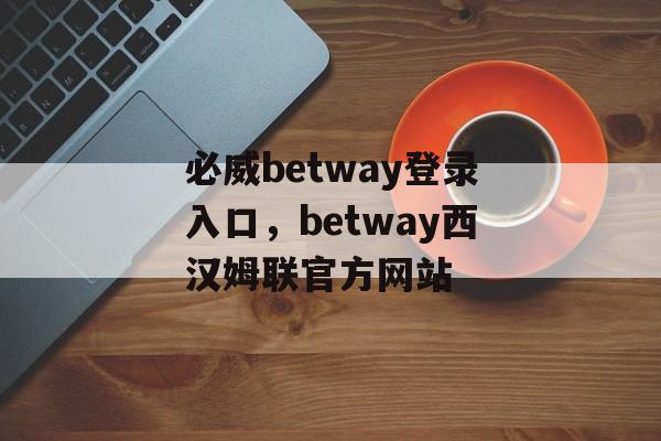 必威betway登录入口，betway西汉姆联官方网站