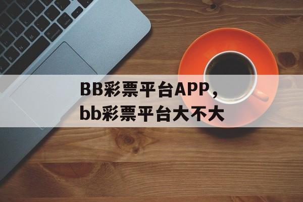 BB彩票平台APP，bb彩票平台大不大